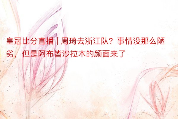 皇冠比分直播 | 周琦去浙江队？事情没那么陋劣，但是阿布皆沙拉木的颜面来了