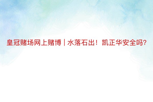 皇冠赌场网上赌博 | 水落石出！凯正华安全吗？