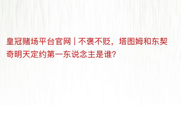 皇冠赌场平台官网 | 不褒不贬，塔图姆和东契奇明天定约第一东说念主是谁？