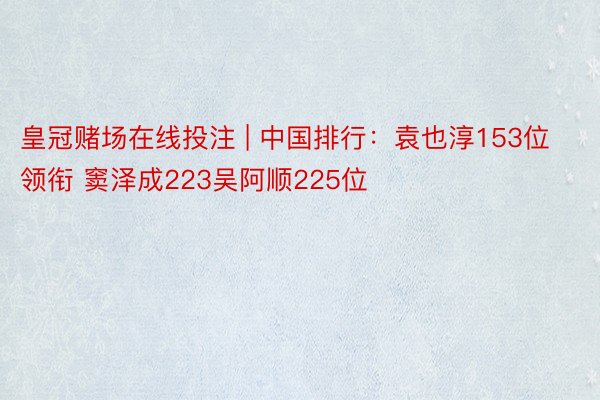 皇冠赌场在线投注 | 中国排行：袁也淳153位领衔 窦泽成223吴阿顺225位
