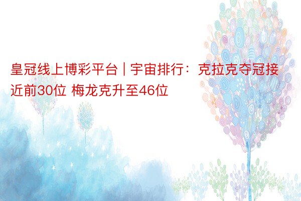 皇冠线上博彩平台 | 宇宙排行：克拉克夺冠接近前30位 梅龙克升至46位