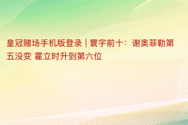 皇冠赌场手机版登录 | 寰宇前十：谢奥菲勒第五没变 霍立时升到第六位