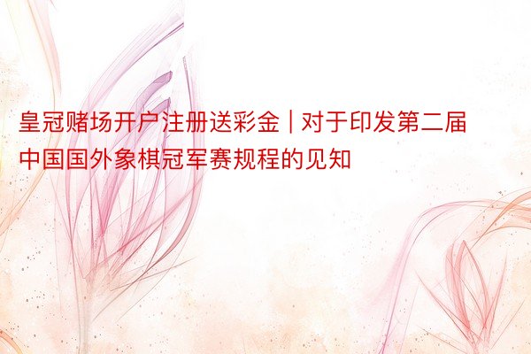 皇冠赌场开户注册送彩金 | 对于印发第二届中国国外象棋冠军赛规程的见知