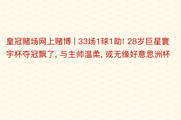皇冠赌场网上赌博 | 33场1球1助! 28岁巨星寰宇杯夺冠飘了, 与主帅温柔, 或无缘好意思洲杯