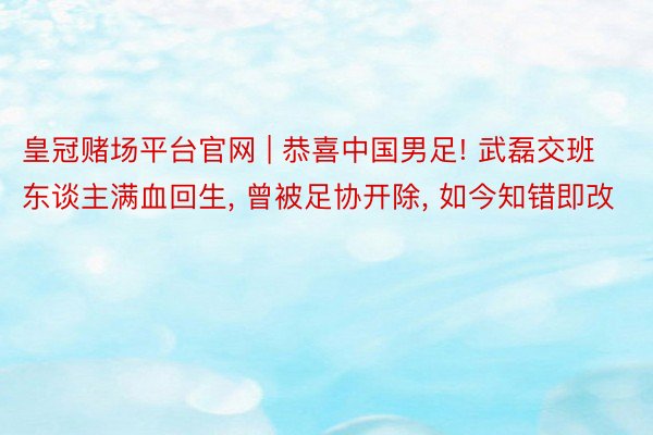 皇冠赌场平台官网 | 恭喜中国男足! 武磊交班东谈主满血回生， 曾被足协开除， 如今知错即改