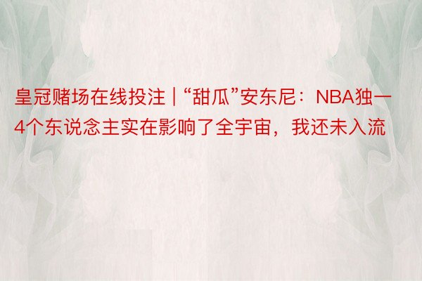 皇冠赌场在线投注 | “甜瓜”安东尼：NBA独一4个东说念主实在影响了全宇宙，我还未入流