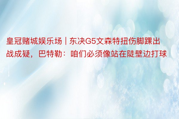 皇冠赌城娱乐场 | 东决G5文森特扭伤脚踝出战成疑，巴特勒：咱们必须像站在陡壁边打球