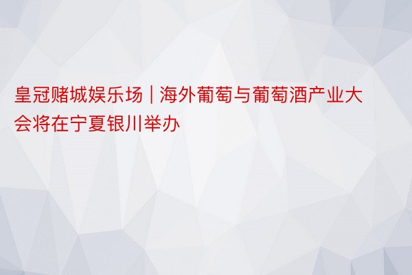 皇冠赌城娱乐场 | 海外葡萄与葡萄酒产业大会将在宁夏银川举办