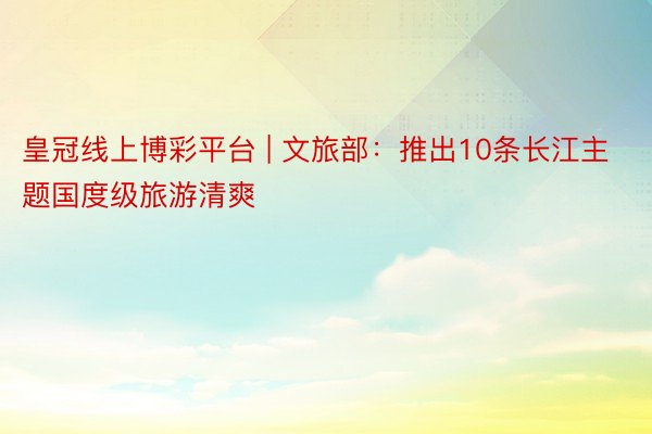 皇冠线上博彩平台 | 文旅部：推出10条长江主题国度级旅游清爽