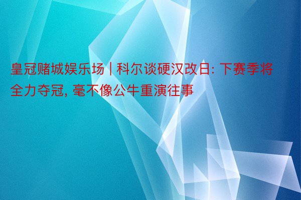 皇冠赌城娱乐场 | 科尔谈硬汉改日: 下赛季将全力夺冠, 毫不像公牛重演往事