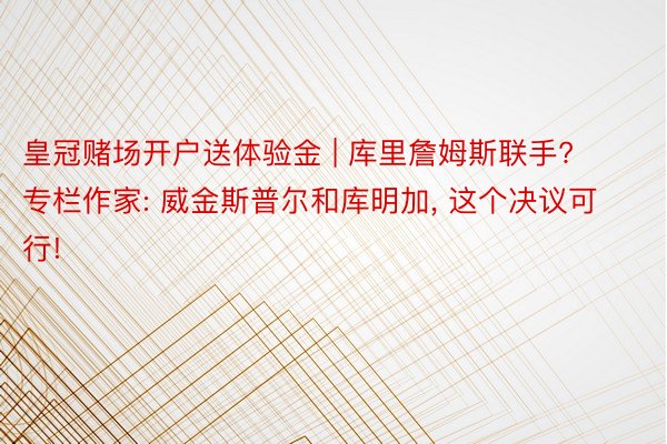 皇冠赌场开户送体验金 | 库里詹姆斯联手? 专栏作家: 威金斯普尔和库明加, 这个决议可行!