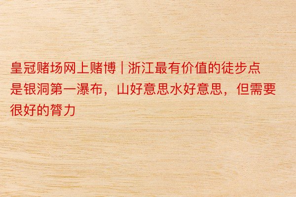 皇冠赌场网上赌博 | 浙江最有价值的徒步点是银洞第一瀑布，山好意思水好意思，但需要很好的膂力