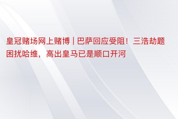 皇冠赌场网上赌博 | 巴萨回应受阻！三浩劫题困扰哈维，高出皇马已是顺口开河