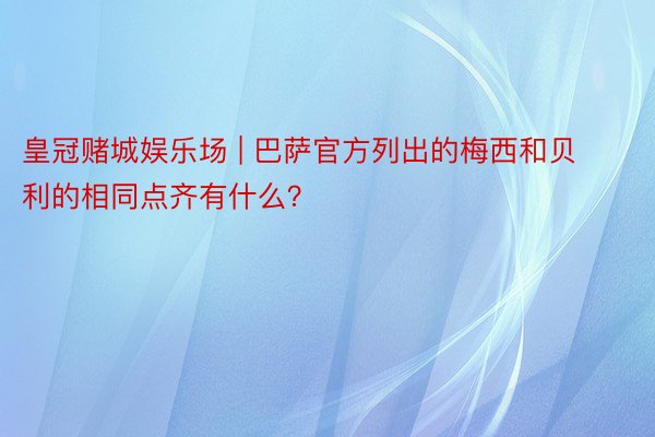 皇冠赌城娱乐场 | 巴萨官方列出的梅西和贝利的相同点齐有什么？
