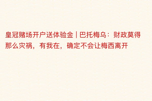 皇冠赌场开户送体验金 | 巴托梅乌：财政莫得那么灾祸，有我在，确定不会让梅西离开