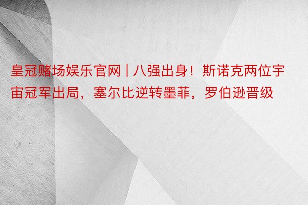 皇冠赌场娱乐官网 | 八强出身！斯诺克两位宇宙冠军出局，塞尔比逆转墨菲，罗伯逊晋级