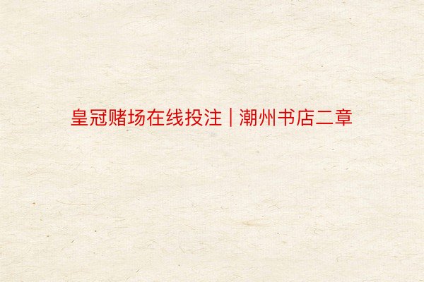 皇冠赌场在线投注 | 潮州书店二章
