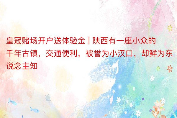 皇冠赌场开户送体验金 | 陕西有一座小众的千年古镇，交通便利，被誉为小汉口，却鲜为东说念主知