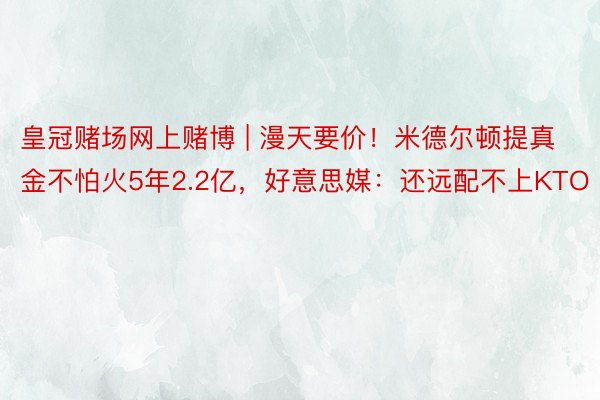 皇冠赌场网上赌博 | 漫天要价！米德尔顿提真金不怕火5年2.2亿，好意思媒：还远配不上KTO