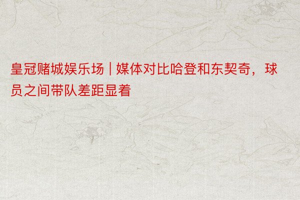 皇冠赌城娱乐场 | 媒体对比哈登和东契奇，球员之间带队差距显着