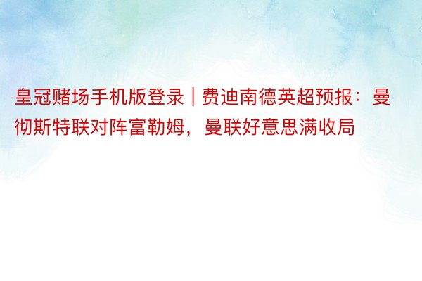 皇冠赌场手机版登录 | 费迪南德英超预报：曼彻斯特联对阵富勒姆，曼联好意思满收局