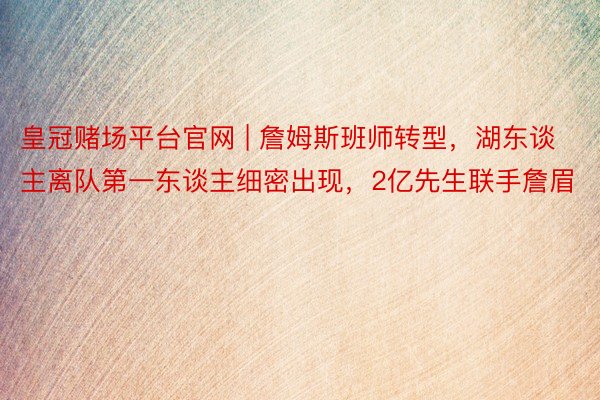 皇冠赌场平台官网 | 詹姆斯班师转型，湖东谈主离队第一东谈主细密出现，2亿先生联手詹眉