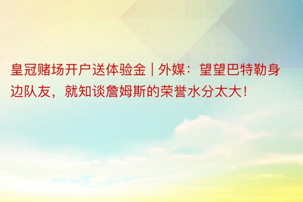 皇冠赌场开户送体验金 | 外媒：望望巴特勒身边队友，就知谈詹姆斯的荣誉水分太大！