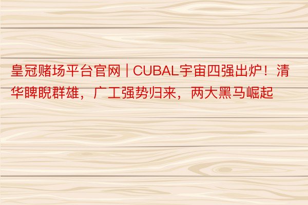 皇冠赌场平台官网 | CUBAL宇宙四强出炉！清华睥睨群雄，广工强势归来，两大黑马崛起
