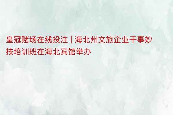 皇冠赌场在线投注 | 海北州文旅企业干事妙技培训班在海北宾馆举办