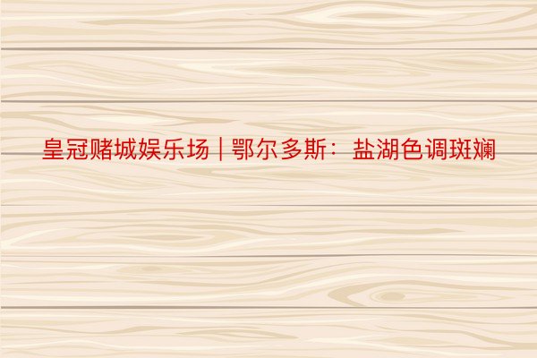 皇冠赌城娱乐场 | 鄂尔多斯：盐湖色调斑斓