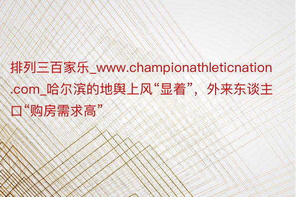 排列三百家乐_www.championathleticnation.com_哈尔滨的地舆上风“显着”，外来东谈主口“购房需求高”