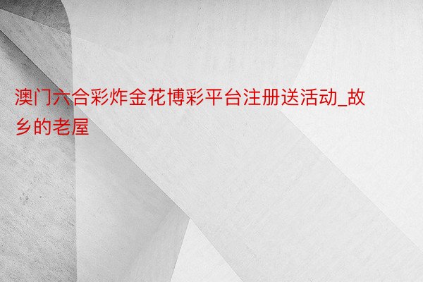 澳门六合彩炸金花博彩平台注册送活动_故乡的老屋