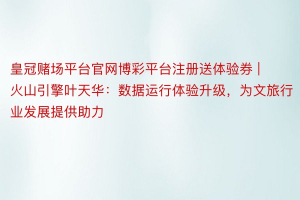 皇冠赌场平台官网博彩平台注册送体验券 | 火山引擎叶天华：数据运行体验升级，为文旅行业发展提供助力