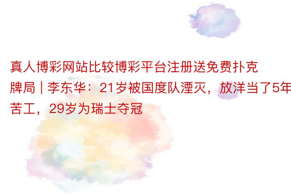 真人博彩网站比较博彩平台注册送免费扑克牌局 | 李东华：21岁被国度队湮灭，放洋当了5年苦工，29岁为瑞士夺冠
