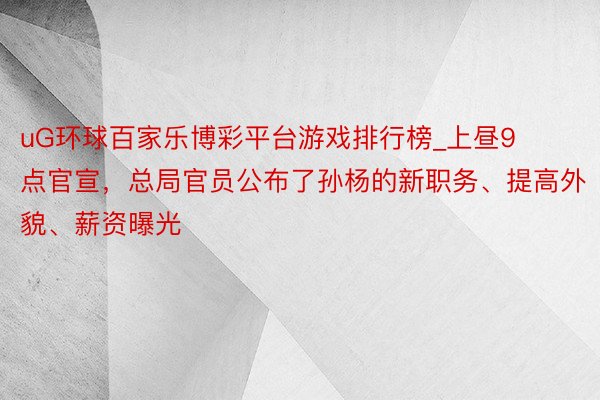 uG环球百家乐博彩平台游戏排行榜_上昼9点官宣，总局官员公布了孙杨的新职务、提高外貌、薪资曝光