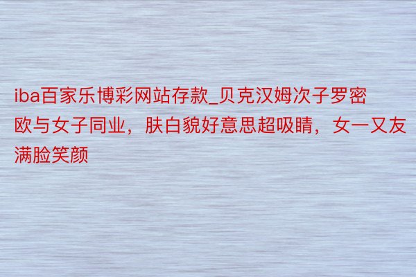 iba百家乐博彩网站存款_贝克汉姆次子罗密欧与女子同业，肤白貌好意思超吸睛，女一又友满脸笑颜