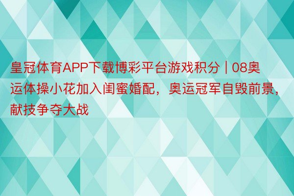 皇冠体育APP下载博彩平台游戏积分 | 08奥运体操小花加入闺蜜婚配，奥运冠军自毁前景，献技争夺大战