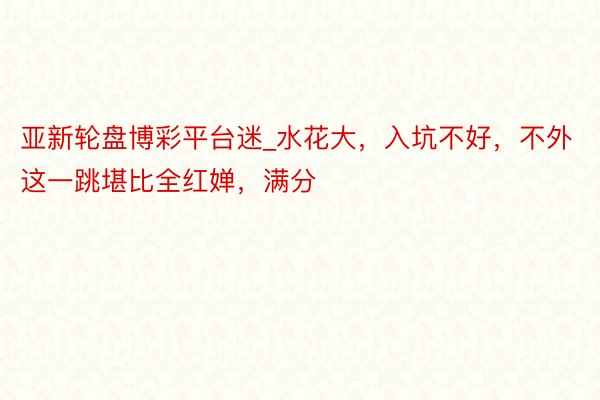 亚新轮盘博彩平台迷_水花大，入坑不好，不外这一跳堪比全红婵，满分