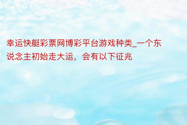 幸运快艇彩票网博彩平台游戏种类_一个东说念主初始走大运，会有以下征兆