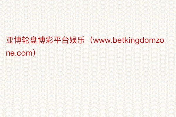 亚博轮盘博彩平台娱乐（www.betkingdomzone.com）