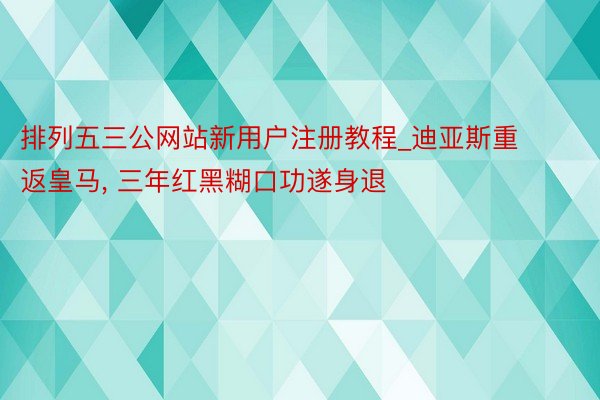 排列五三公网站新用户注册教程_迪亚斯重返皇马, 三年红黑糊口功遂身退