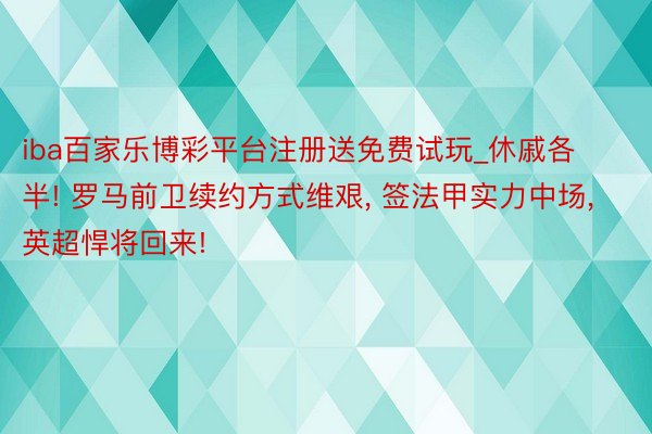iba百家乐博彩平台注册送免费试玩_休戚各半! 罗马前卫续约方式维艰， 签法甲实力中场， 英超悍将回来!
