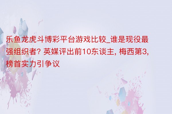 乐鱼龙虎斗博彩平台游戏比较_谁是现役最强组织者? 英媒评出前10东谈主, 梅西第3, 榜首实力引争议