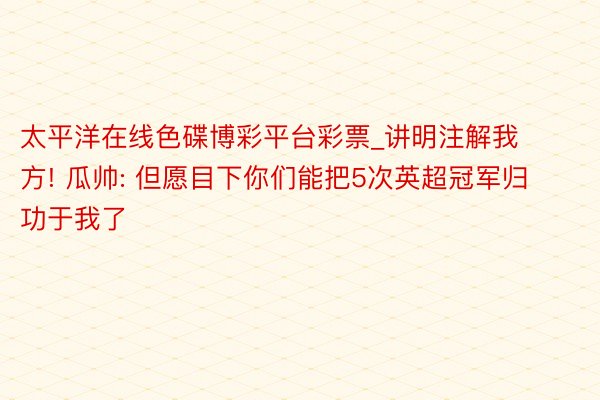 太平洋在线色碟博彩平台彩票_讲明注解我方! 瓜帅: 但愿目下你们能把5次英超冠军归功于我了