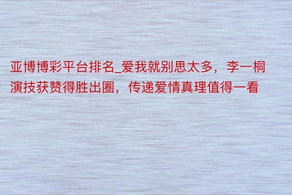 亚博博彩平台排名_爱我就别思太多，李一桐演技获赞得胜出圈，传递爱情真理值得一看