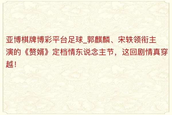 亚博棋牌博彩平台足球_郭麒麟、宋轶领衔主演的《赘婿》定档情东说念主节，这回剧情真穿越！