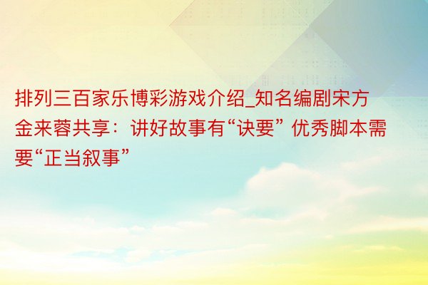 排列三百家乐博彩游戏介绍_知名编剧宋方金来蓉共享：讲好故事有“诀要” 优秀脚本需要“正当叙事”
