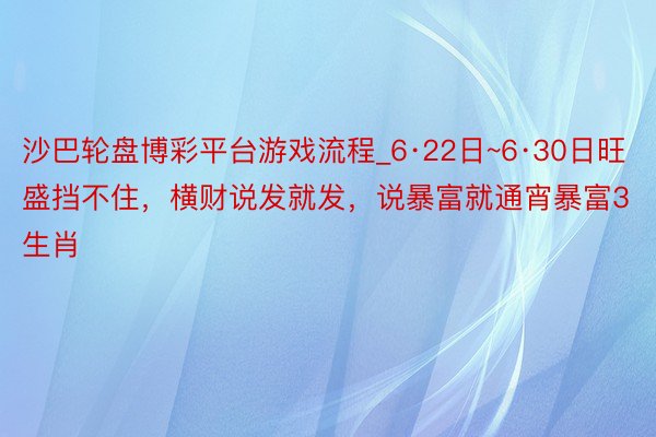 沙巴轮盘博彩平台游戏流程_6·22日~6·30日旺盛挡不住，横财说发就发，说暴富就通宵暴富3生肖