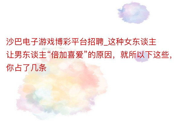 沙巴电子游戏博彩平台招聘_这种女东谈主让男东谈主“倍加喜爱”的原因，就所以下这些，你占了几条