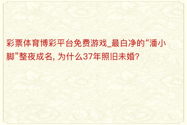 彩票体育博彩平台免费游戏_最白净的“潘小脚”整夜成名, 为什么37年照旧未婚?